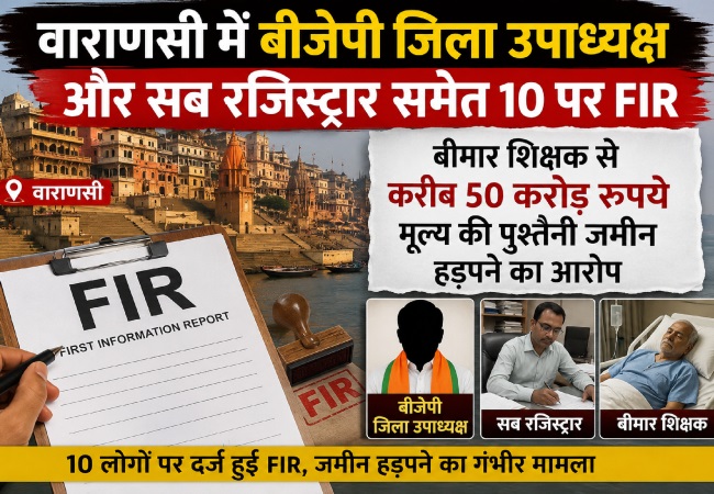 वाराणसी बीजेपी जिला उपाध्यक्ष और सब रजिस्ट्रार समेत 10 पर FIR, बीमार शिक्षक से करीब 50 करोड़ रुपये मूल्य की पुश्तैनी जमीन हड़पने का आरोप