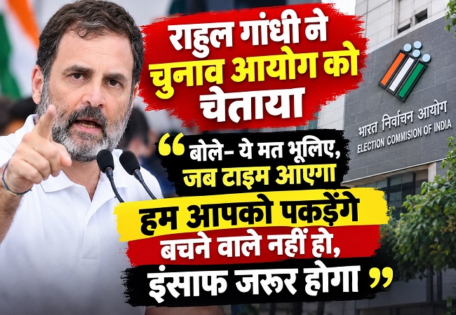 राहुल गांधी ने चुनाव आयोग को चेताया,बोले- ये मत भूलिए, जब टाइम आएगा हम आपको पकड़ेंगे बचने वाले नहीं हो, इंसाफ जरूर होगा